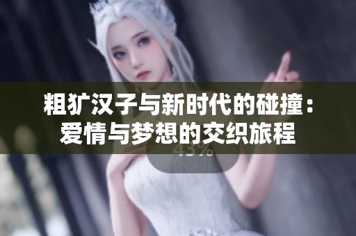 粗犷汉子与新时代的碰撞：爱情与梦想的交织旅程