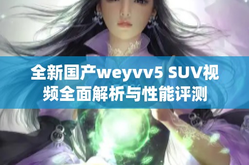 全新国产weyvv5 SUV视频全面解析与性能评测