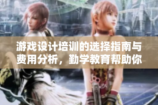 游戏设计培训的选择指南与费用分析，勤学教育帮助你了解更多