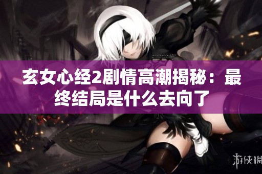 玄女心经2剧情高潮揭秘：最终结局是什么去向了