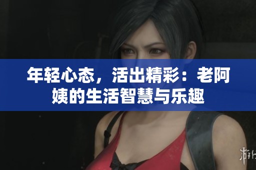 年轻心态，活出精彩：老阿姨的生活智慧与乐趣