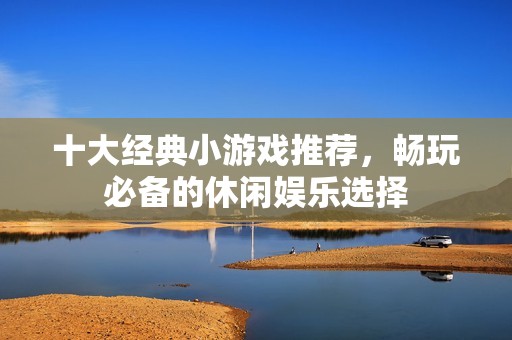 十大经典小游戏推荐，畅玩必备的休闲娱乐选择