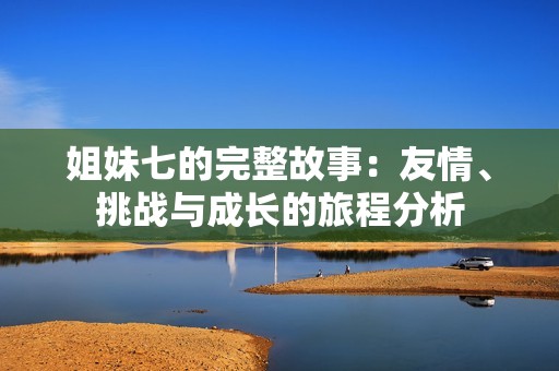 姐妹七的完整故事：友情、挑战与成长的旅程分析