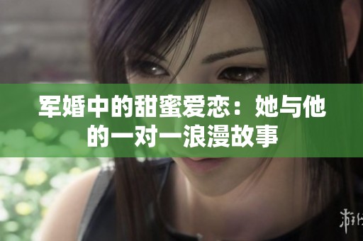 军婚中的甜蜜爱恋：她与他的一对一浪漫故事