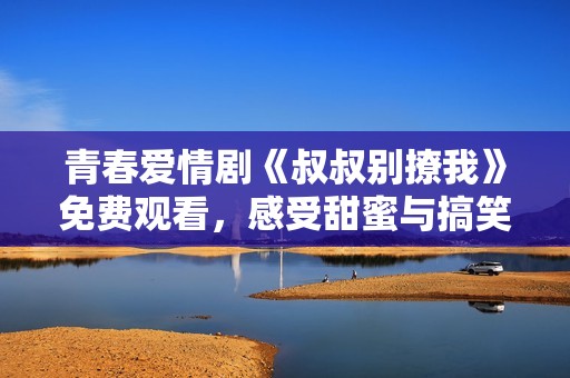 青春爱情剧《叔叔别撩我》免费观看，感受甜蜜与搞笑的故事魅力