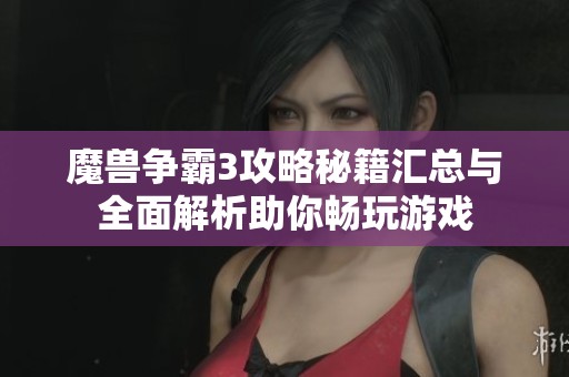 魔兽争霸3攻略秘籍汇总与全面解析助你畅玩游戏