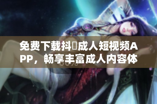 免费下载抖抈成人短视频APP，畅享丰富成人内容体验