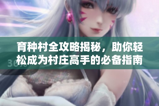 育种村全攻略揭秘，助你轻松成为村庄高手的必备指南！