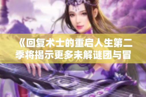 《回复术士的重启人生第二季将揭示更多未解谜团与冒险》