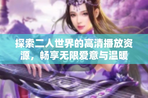 探索二人世界的高清播放资源，畅享无限爱意与温暖