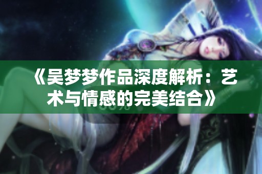 《吴梦梦作品深度解析：艺术与情感的完美结合》