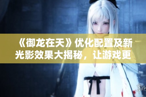 《御龙在天》优化配置及新光影效果大揭秘，让游戏更流畅更美丽！