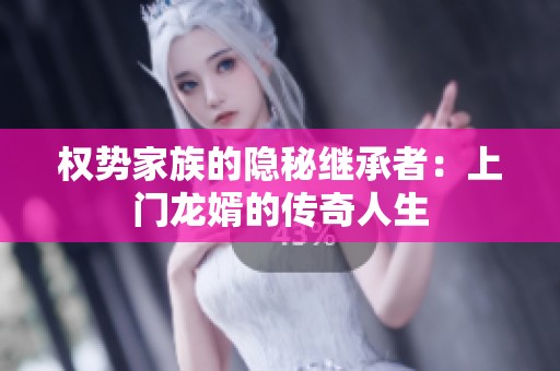 权势家族的隐秘继承者：上门龙婿的传奇人生