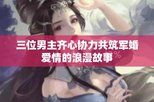 三位男主齐心协力共筑军婚爱情的浪漫故事