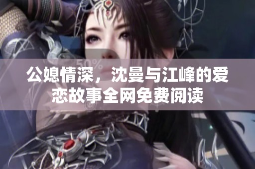 公媳情深，沈曼与江峰的爱恋故事全网免费阅读