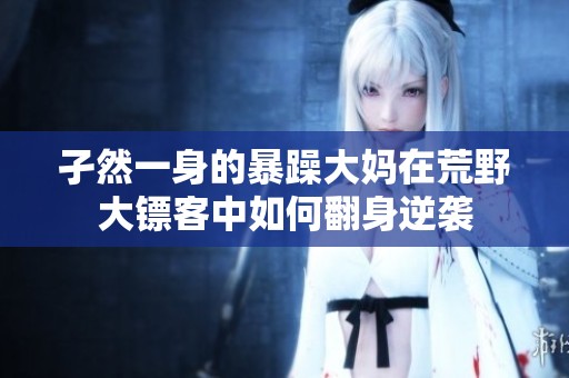 孑然一身的暴躁大妈在荒野大镖客中如何翻身逆袭