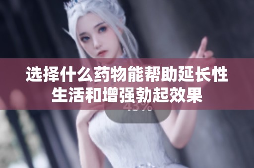 选择什么药物能帮助延长性生活和增强勃起效果