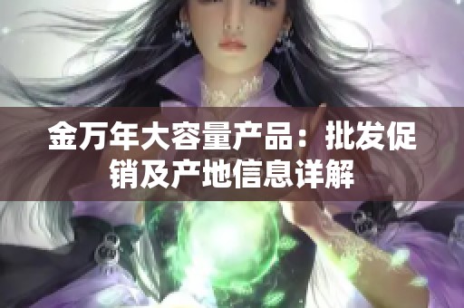 金万年大容量产品：批发促销及产地信息详解