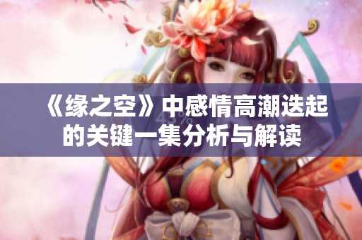 《缘之空》中感情高潮迭起的关键一集分析与解读
