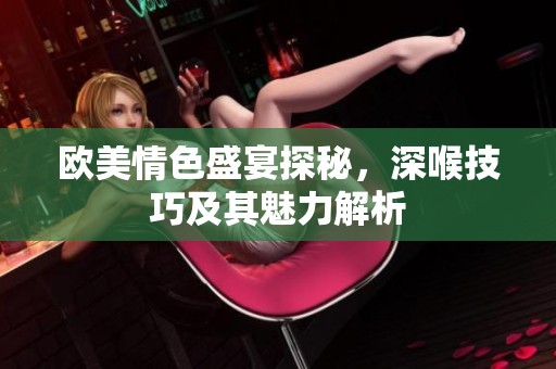 欧美情色盛宴探秘，深喉技巧及其魅力解析