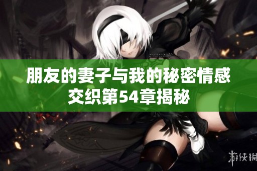 朋友的妻子与我的秘密情感交织第54章揭秘