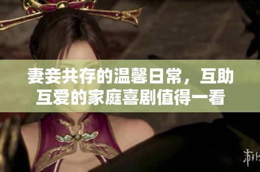 妻妾共存的温馨日常，互助互爱的家庭喜剧值得一看