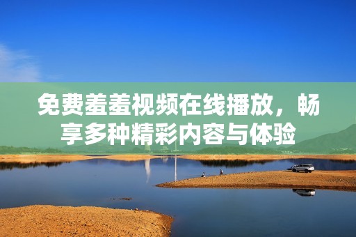 免费羞羞视频在线播放，畅享多种精彩内容与体验