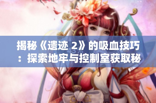 揭秘《遗迹 2》的吸血技巧：探索地牢与控制室获取秘籍