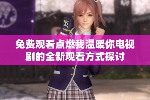 免费观看点燃我温暖你电视剧的全新观看方式探讨