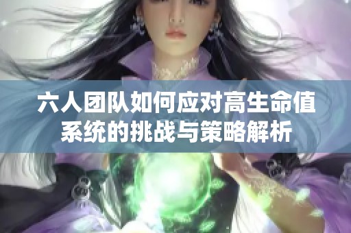 六人团队如何应对高生命值系统的挑战与策略解析