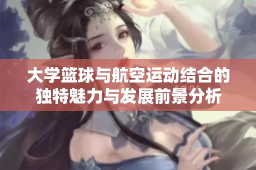 大学篮球与航空运动结合的独特魅力与发展前景分析