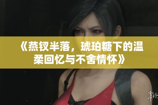 《燕钗半落，琥珀糖下的温柔回忆与不舍情怀》