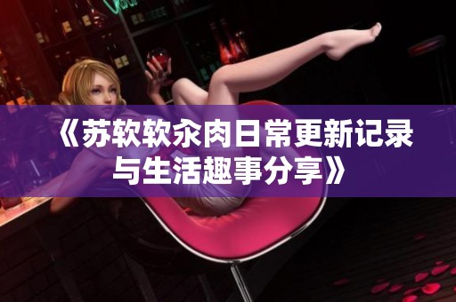 《苏软软汆肉日常更新记录与生活趣事分享》