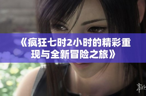 《疯狂七时2小时的精彩重现与全新冒险之旅》