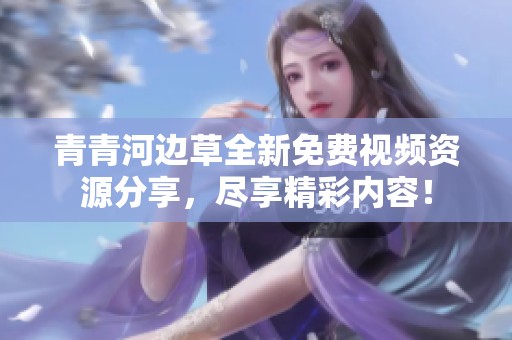 青青河边草全新免费视频资源分享，尽享精彩内容！