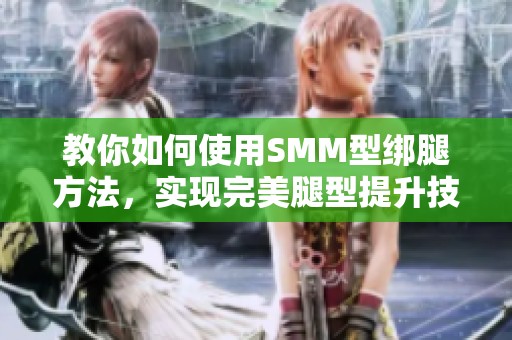 教你如何使用SMM型绑腿方法，实现完美腿型提升技巧