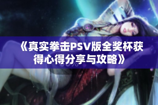 《真实拳击PSV版全奖杯获得心得分享与攻略》