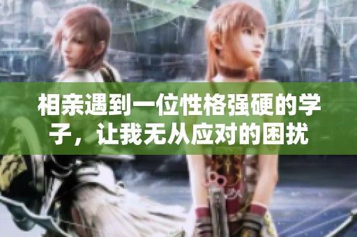 相亲遇到一位性格强硬的学子，让我无从应对的困扰