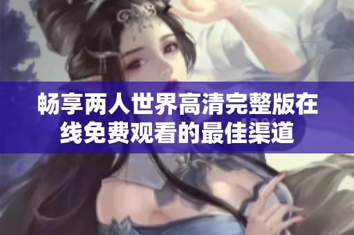 畅享两人世界高清完整版在线免费观看的最佳渠道