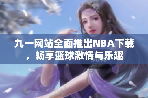 九一网站全面推出NBA下载，畅享篮球激情与乐趣