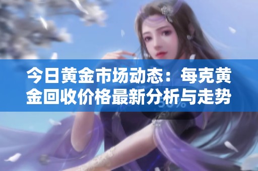 今日黄金市场动态：每克黄金回收价格最新分析与走势解读
