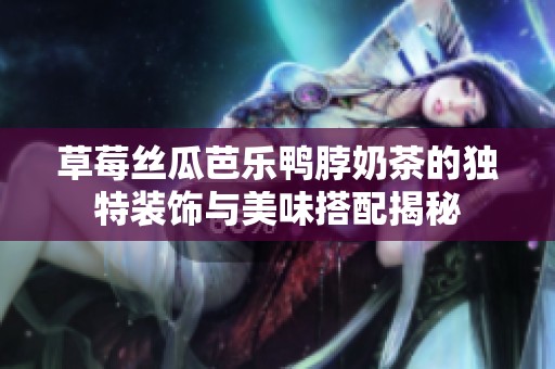 草莓丝瓜芭乐鸭脖奶茶的独特装饰与美味搭配揭秘