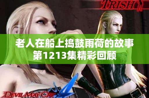 老人在船上捣鼓雨荷的故事第1213集精彩回顾