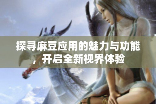 探寻麻豆应用的魅力与功能，开启全新视界体验