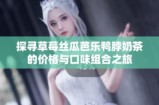 探寻草莓丝瓜芭乐鸭脖奶茶的价格与口味组合之旅