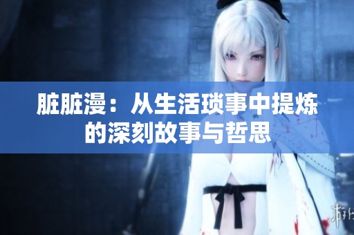 脏脏漫：从生活琐事中提炼的深刻故事与哲思
