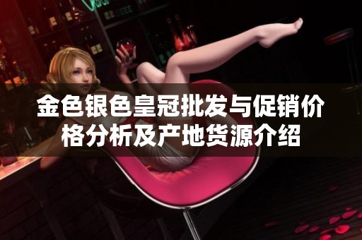 金色银色皇冠批发与促销价格分析及产地货源介绍