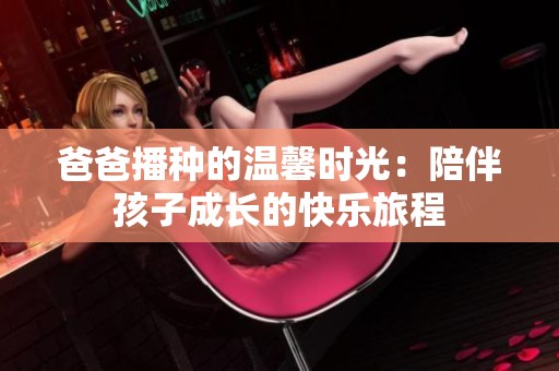 爸爸播种的温馨时光：陪伴孩子成长的快乐旅程