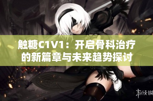 触糖C1V1：开启骨科治疗的新篇章与未来趋势探讨