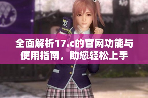 全面解析17.c的官网功能与使用指南，助您轻松上手
